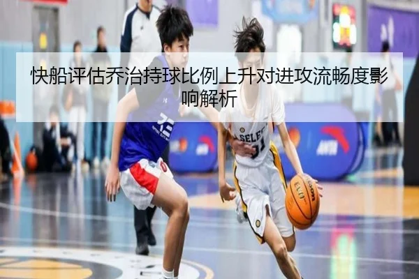 快船评估乔治持球比例上升对进攻流畅度影响解析