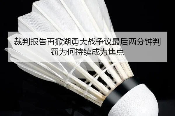 裁判报告再掀湖勇大战争议最后两分钟判罚为何持续成为焦点