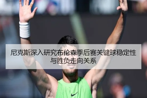 尼克斯深入研究布伦森季后赛关键球稳定性与胜负走向关系