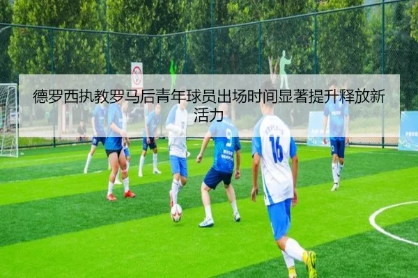 德罗西执教罗马后青年球员出场时间显著提升释放新活力